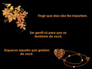 Fingir que elas não lhe importam, Ser gentil só para que se  lembrem de você, Esquecer aqueles que gostam de você. 