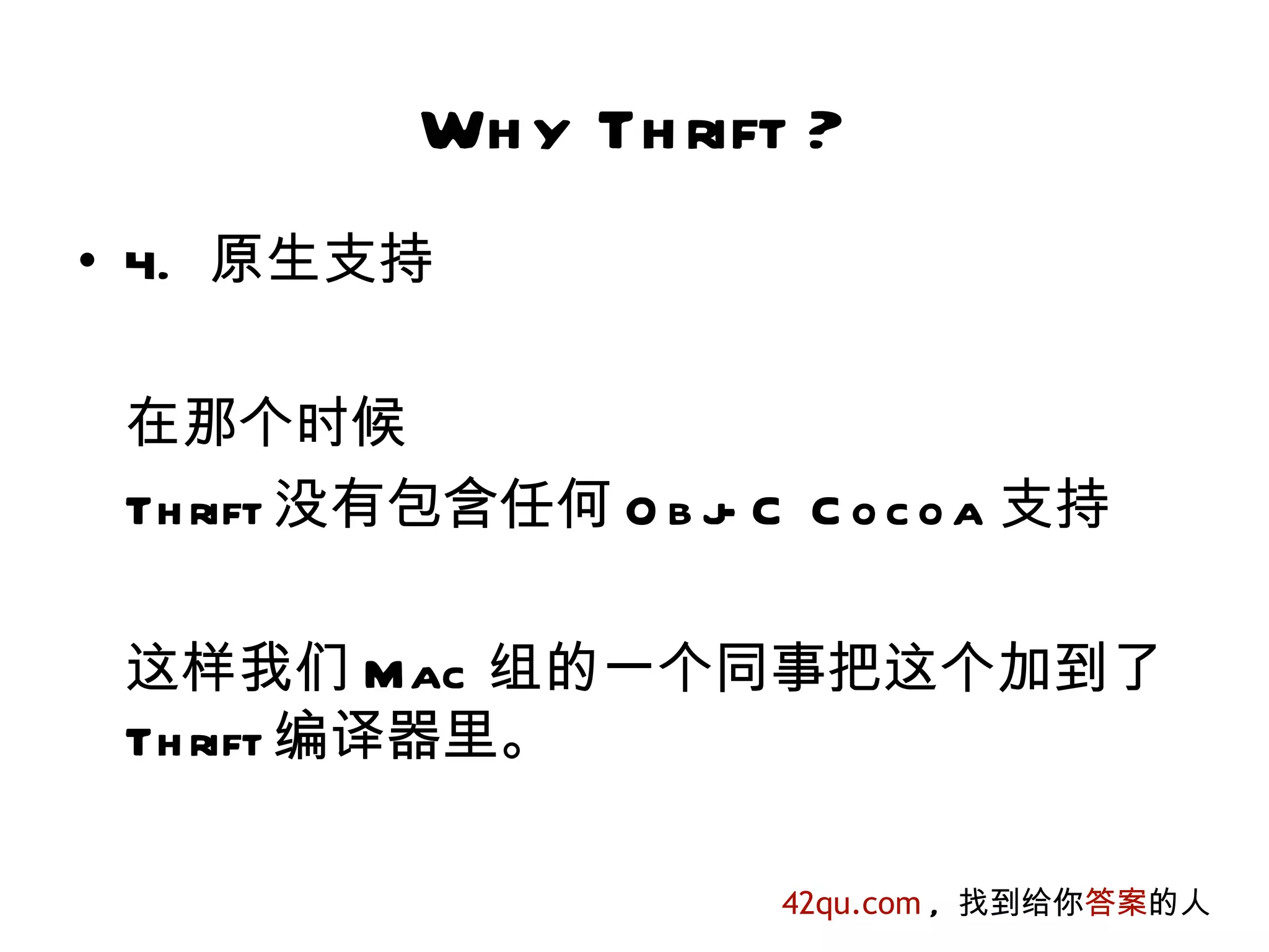 Wh y Th rift ?
• 4. 原生支持

 在那个时候
 Th rift 没有包含任何 O b j C C o c o a 支持
                     -

 这样我们 Mac 组的一个同事把这个加到了
 Th rift 编译器里。

                        42qu.com , 找到给你答案的人
 