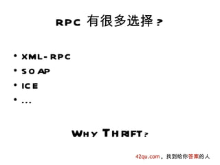 RPC 有很多选择 ?

•   XML- RPC
•   S O AP
•   IC E
•   ...


               Wh y   Th rift ?
                            42qu.com , 找到给你答案的人
 