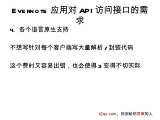 E ve rn o te 应用对 API 访问接口的需
                求
4. 各个语言原生支持

不想写针对每个客户端写大量解析 / 封装代码

这个费时又容易出错，也会使得 3 变得不切实际




                 42qu.com , 找到给你答案的人
 