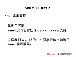 Wh y Th rift ?
• 4. 原生支持

 在那个时候
 Th rift 没有包含任何 O b j C C o c o a 支持
                     -

 这样我们 Mac 组的一个同事把这个加到了
 Th rift 编译器里。

                        42qu.com , 找到给你答案的人
 
