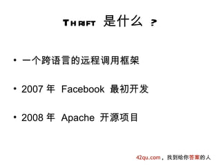 Th rift 是什么 ?

• 一个跨语言的远程调用框架

• 2007 年 Facebook 最初开发

• 2008 年 Apache 开源项目


                   42qu.com , 找到给你答案的人
 