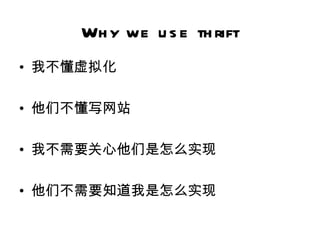 Wh y we u s e th rift
• 我不懂虚拟化

• 他们不懂写网站

• 我不需要关心他们是怎么实现

• 他们不需要知道我是怎么实现
 