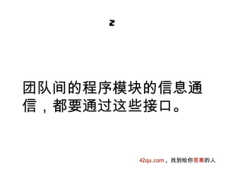 2




团队间的程序模块的信息通
信，都要通过这些接口。


         42qu.com , 找到给你答案的人
 