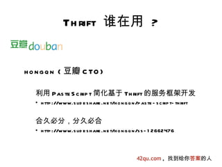 Th rift 谁在用 ?


h o n g q n ( 豆瓣 C TO )

   利用 Pas te S c rip t 简化基于 Th rift 的服务框架开发
   • h ttp ://www.s lid e s h are .n e t/h o n g q n /p as te - s c rip t- th rift


   合久必分，分久必合
   • h ttp ://www.s lid e s h are .n e t/h o n g q n /s s - 1 2662476



                                                       42qu.com , 找到给你答案的人
 