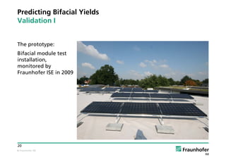 © Fraunhofer ISE
20
Predicting Bifacial Yields
Validation I
The prototype:
Bifacial module test
installation,
monitored by
Fraunhofer ISE in 2009
 