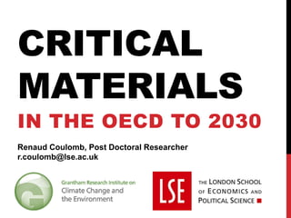 CRITICAL MATERIALS 
IN THE OECD TO 2030 
Renaud Coulomb, Post Doctoral Researcher 
r.coulomb@lse.ac.uk  