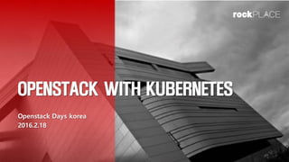 OPENSTACK WITH KUBERNETES
Openstack Days korea
2016.2.18
 