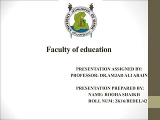 Faculty of education
PRESENTATION ASSIGNED BY:
PROFESSOR: DR.AMJAD ALI ARAIN
PRESENTATION PREPARED BY:
NAME: ROOHA SHAIKH
ROLL NUM: 2K16/BEDEL/42
 