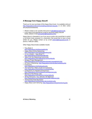 A Message from Happy About®
Thank you for your purchase of this Happy About book. It is available online at
http://happyabout.info/communicating-american-way.php or at other online
and physical bookstores.

• Please contact us for quantity discounts at sales@happyabout.info
• If you want to be informed by e-mail of upcoming Happy About®
  books, please e-mail bookupdate@happyabout.info

Happy About is interested in you if you are an author who would like to submit
a non-fiction book proposal or a corporation that would like to have a book
written for you. Please contact us by e-mail editorial@happyabout.info or
phone (1-408-257-3000).

Other Happy About books available include:

• They Made It
  http://happyabout.info/theymadeit.php
• Happy About Online Networking:
  http://happyabout.info/onlinenetworking.php
• I’m on LinkedIn -- Now What???
  http://happyabout.info/linkedinhelp.php
• Tales From the Networking Community:
  http://happyabout.info/networking-community.php
• Scrappy Project Management:
  http://happyabout.info/scrappyabout/project-management.php
• 42 Rules of Marketing: http://happyabout.info/42rules/marketing.php
• Foolosophy:
  http://happyabout.info/foolosophy.php
• The Home Run Hitter's Guide to Fundraising:
  http://happyabout.info/homerun-fundraising.php
• Confessions of a Resilient Entrepreneur:
  http://happyabout.info/confessions-entrepreneur.php
• Memoirs of the Money Lady:
  http://happyabout.info/memoirs-money-lady.php
• 30-Day Bootcamp: Your Ultimate Life Makeover:
  http://happyabout.info/30daybootcamp/life-makeover.php
• The Business Rule Revolution:
  http://happyabout.info/business-rule-revolution.php
• Happy About Joint Venturing: http://happyabout.info/jointventuring.php




42 Rules of Marketing                                                       21
 