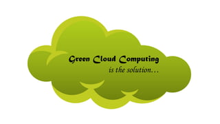 Green Cloud Computing
is the solution…
 