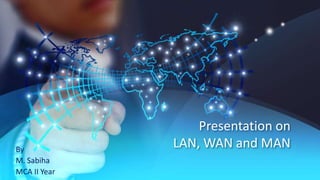 Presentation on
LAN, WAN and MAN
By
M. Sabiha
MCA II Year
 