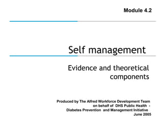 Module 4.2




      Self management
      Evidence and theoretical
                  components


Produced by The Alfred Workforce Development Team
                    on behalf of DHS Public Health -
     Diabetes Prevention and Management Initiative
                                          June 2005
 