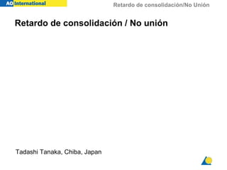 Retardo de consolidación/No Unión
Retardo de consolidación / No unión
Tadashi Tanaka, Chiba, Japan
 