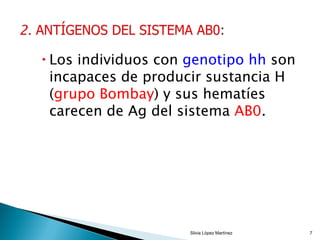  Los individuos con genotipo hh son
incapaces de producir sustancia H
(grupo Bombay) y sus hematíes
carecen de Ag del sistema AB0.
Silvia López Martínez 7
 