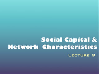 Social Capital &
Network Characteristics
Lecture 9
 
