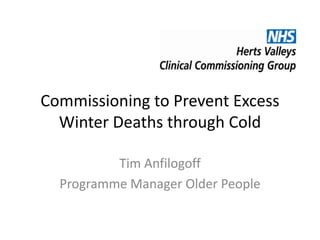 Commissioning to Prevent Excess
Winter Deaths through Cold
Tim Anfilogoff
Programme Manager Older People
 