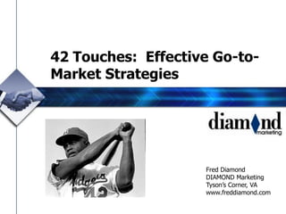 42 Touches: Effective Go-to-
Market Strategies




                    Fred Diamond
                    DIAMOND Marketing
                    Tyson’s Corner, VA
                    www.freddiamond.com
 