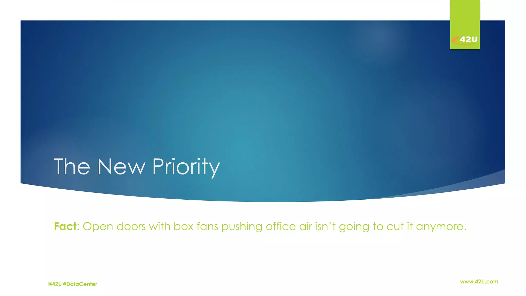 The New Priority
Fact: Open doors with box fans pushing office air isn’t going to cut it anymore.
@42U #DataCenter www.42U.com
 