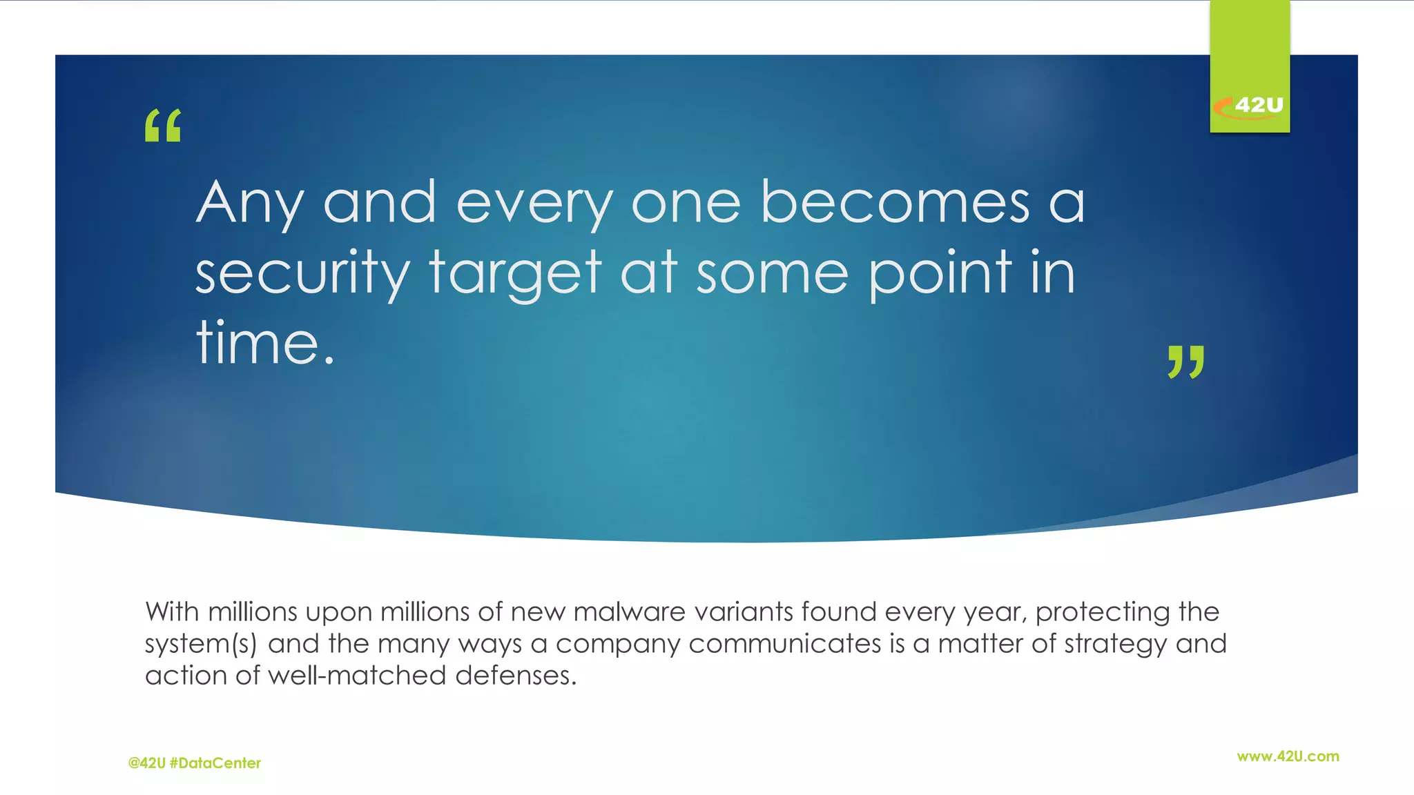 ”
“Any and every one becomes a
security target at some point in
time.
With millions upon millions of new malware variants found every year, protecting the
system(s) and the many ways a company communicates is a matter of strategy and
action of well-matched defenses.
www.42U.com@42U #DataCenter