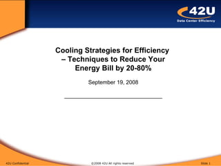 42U Confidential   ©2008 42U All rights reserved  Slide  Cooling Strategies for Efficiency  – Techniques to Reduce Your Energy Bill by 20-80% September 19, 2008 ________________________________ 
