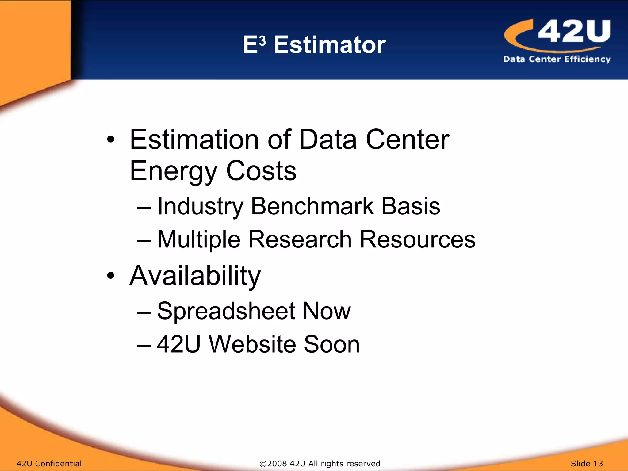 E 3  Estimator Estimation of Data Center Energy Costs Industry Benchmark Basis Multiple Research Resources Availability Spreadsheet Now 42U Website Soon 42U Confidential   ©2008 42U All rights reserved  Slide  