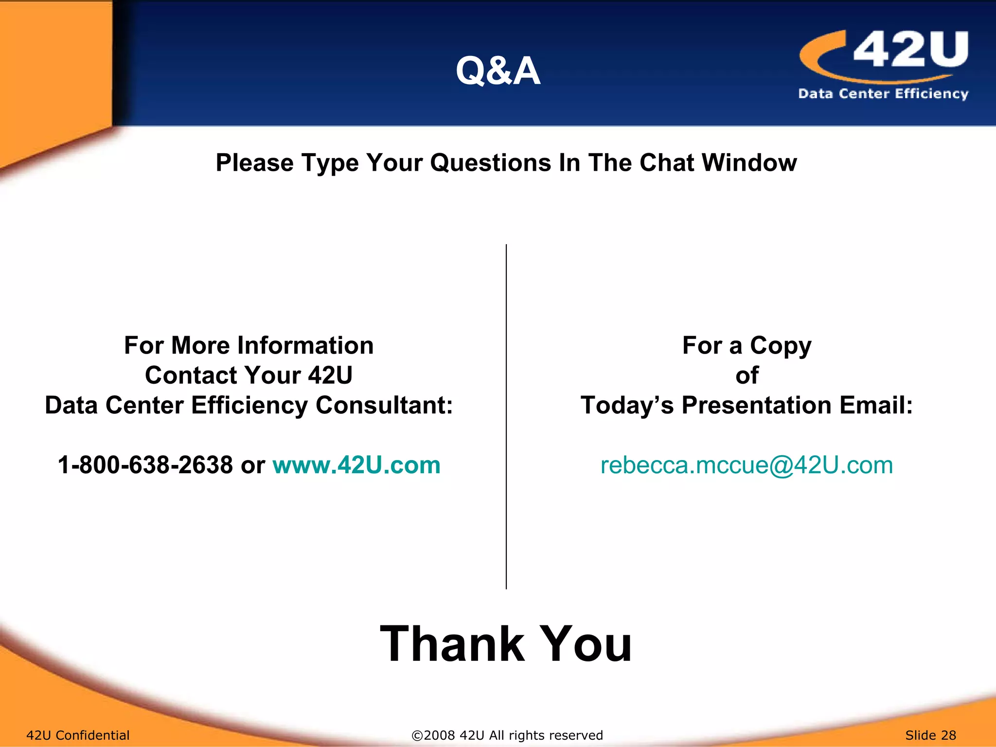 Q&A 42U Confidential   ©2008 42U All rights reserved  Slide  For More Information Contact Your 42U Data Center Efficiency Consultant: 1-800-638-2638 or  www.42U.com For a Copy of Today’s Presentation Email: [email_address] Please Type Your Questions In The Chat Window Thank You 