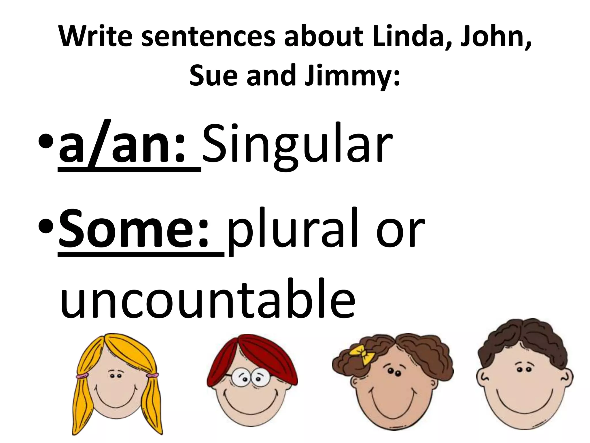 Write sentences about Linda, John,
Sue and Jimmy:
•a/an: Singular
•Some: plural or
uncountable