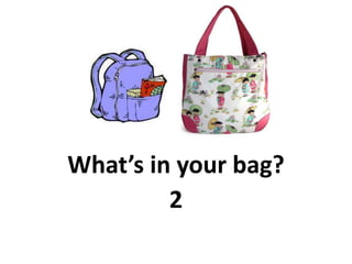 What’s in your bag?
2
 