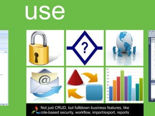 use


 Not just CRUD, but fullblown business features, like
 role-based security, workflow, import/export, reports
 