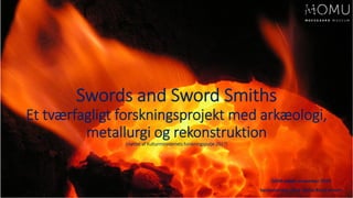 Swords and Sword Smiths
Et tværfagligt forskningsprojekt med arkæologi,
metallurgi og rekonstruktion
(støttet af Kulturministeriets forskningspulje 2017)
ODM-møde november 2019
Seniorforsker, ph.d. Xenia Pauli Jensen
 