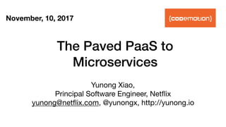 The Paved PaaS to
Microservices
Yunong Xiao,

Principal Software Engineer, Netﬂix

yunong@netﬂix.com, @yunongx, http://yunong.io
November, 10, 2017
 