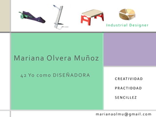 Industrial Designer




Mariana Olvera Muñoz

 4 2 Yo c o m o D I S E Ñ A D O R A
                                             C R E AT I V I D A D

                                             PRACTIDDAD

                                             SENCILLEZ



                                      marianaolmu@gmail.com
 