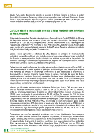 3
NOVIDADES LEGISLATIVAS
Ano 16 – nº 43 de 03 de julho de 2013
Cláudio Puty, relator da proposta, salientou o sucesso do Simples Nacional e destacou o caráter
democrático do programa. Convidou o ministro-chefe para rodar o país, realizando debates em defesa
da micro e pequena empresa e por fim, sugeriu ao ministro que sua equipe lesse o projeto para que
possam apresentar emendas ao substitutivo que esta sendo preparado por ele.
CAPADR debate a implantação do novo Código Florestal com a ministra
do Meio Ambiente
A Comissão de Agricultura, Pecuária, Abastecimento e Desenvolvimento Rural (CAPADR) da Câmara
dos Deputados realizou, hoje, audiência pública para debater a implantação do Código Florestal
Brasileiro (lei nº 12.651 de 2012), em particular do Cadastro Ambiental Rural (CAR) e do Programa de
Regularização Ambiental (PRA). A ministra do Meio Ambiente (MMA), Izabella Teixeira, foi convidada
para a reunião, e foi acompanhada pelo presidente do IBAMA, Volnei Zanardi, e pelo diretor-presidente
da Agência Nacional de Águas (ANA), Vicente Andreu.
Izabella Teixeira apresentou a estratégia do MMA, baseada no princípio de desenvolvimento
sustentável, numa visão equilibrada entre proteção ambiental e os usos produtivo da terra e sustentável
das florestas, e salvaguardando a função estratégica da atividade agropecuária e da produção de
alimentos. A estratégia é orientada pelo espírito da lei que, segundo ela, é de regularização do passado
olhando para futuro e na segurança jurídica da norma aprovada.
Esclareceu que é papel dos Estados e Municípios a implantação do Cadastro Ambiental Rural (CAR), e
cabe à União oferecer os meios e prestar o apoio para sua consecução. Para prestar apoio a União
está montando os arranjos de governança (institucionais, e para capacitação e cooperação) e
desenvolvendo os insumos (imagens, mapas, testes de campo, integração de bases de dados,
georeferenciamento e emissão de recibos) necessários. Destacou o que é indispensável para a sua
implantação que os CAR estaduais compartilhem uma base de dados única, principalmente para
controle do mecanismo de compensação de reserva legal (que será objeto de um decreto para a sua
regulamentação complementar, em elaboração).
Informou que 18 estados solicitaram ajuda do Governo Federal para fazer o CAR, enquanto nove o
farão por iniciativa e com recursos próprios, a saber: AC, BA, ES, MT, MG, RO, SP, PA e TO. Informou,
ainda, que foram adquiridas imagens de satélite que cobrem todo o território nacional, em resolução de
1:5.000, num investimento de aproximadamente R$ 30 milhões. As imagens de 2012 já foram
disponibilizadas para todos estados, e as dos anos de 2011 e 2008 (data utilizada como referência no
Código Florestal) estão em fase de processamento e interpretação. O leque de aplicação dos recursos
do Fundo Nacional do Meio Ambiente (FNMA) foi ampliado e poderá ser acessado pelos estado
interessados em implantar o CAR, bem como foi aberta uma linha de crédito junto ao BNDES com a
qual os estados contarão para ampliar os programas requeridos de regularização ambiental (PRA) e de
uso e controle do fogo (essa linha já aprovou projetos dos estados do PA, AM, MA e TO). Já as
entidades do terceiro setor poderão acessar recursos do Fundo Amazônia.
Outras etapas que compõem a estratégia e estão em curso incluem: (i) elaboração de normas para
manejo de áreas florestais, inclusive nas pequenas propriedades; (ii) implantação do Documento
Origem Florestal (DOF) eletrônico; (iii) elaboração do novo regulamento para uso e controle do fogo;
(iv) regulamentação do programa de incentivos econômicos e de pagamento por serviços ambientais
(PSA); (v) execução do Plano Nacional de Capacitação Rural (PNCRural), que em 2013 pela
capacitará mais de 15 mil pessoas no CAR e no novo Código; e (vi) elaboração do Inventário Florestal
 