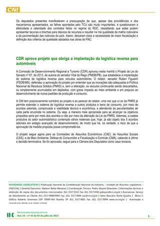 5
NOVIDADES LEGISLATIVAS
Ano 16 – nº 43 de 03 de julho de 2013
Os deputados presentes manifestaram a preocupação de que, apesar das providências e dos
mecanismos apresentados, as falhas apontadas pelo TCU são muito importantes, e questionaram a
efetividade e celeridade dos contratos feitos no regime do RDC, ressaltando que estes podem
apresentar lacunas e brechas para desvios de recursos e resultar na má qualidade da malha rodoviária
e da pavimentação das rodovias do país. Assim, deixaram clara a necessidade de maior fiscalização e
definição dos critérios de qualidade adotados nas obras do PAC.
CDR aprova projeto que obriga a implantação da logística reversa para
automóveis
A Comissão de Desenvolvimento Regional e Turismo (CDR) aprovou nesta manhã o Projeto de Lei do
Senado nº 67, de 2013, de autoria do senador Vital do Rego (PMDB/PB), que estabelece a implantação
do sistema de logística reversa para veículos automotores. O relator, senador Ruben Figueiró
(PSDB/MS), defendeu a aprovação do projeto por entender que as inovações são adequadas à Política
Nacional de Resíduos Sólidos (PNRS) e, sem a alteração, os veículos continuarão sendo descartados,
ou simplesmente acumulados em depósitos, com grave impacto ao meio ambiente e em prejuízo ao
desenvolvimento de novos padrões de produção e consumo.
A CNI tem posicionamento contrário ao projeto e ao parecer do relator, uma vez que a Lei da PNRS já
permite estender o sistema de logística reversa a outros produtos e bens de consumo, por meio de
acordos setoriais, comprovada a viabilidade técnica e econômica, e atendendo às peculiaridades de
cada parte envolvida no sistema. Ou seja, a maneira mais apropriada para se alcançar os objetivos
propostos seria por meio dos acordos e não por meio da alteração da Lei da PNRS. Ademais, a cadeia
produtiva do setor automobilístico contempla vários materiais que, hoje, já são objeto dos 5 acordos
setoriais em estágio avançado de desenvolvimento, de modo que há, na verdade, o risco de que a
aprovação da medida proposta possa comprometê-los.
O projeto segue agora para as Comissões de Assuntos Econômicos (CAE), de Assuntos Sociais
(CAS), e de Meio Ambiente, Defesa do Consumidor e Fiscalização e Controle (CMA), cabendo à última
a decisão terminativa. Se for aprovada, segue para a Câmara dos Deputados como casa revisora.
NOVIDADES LEGISLATIVAS | Publicação Semanal da Confederação Nacional da Indústria - Unidade de Assuntos Legislativos -
CNI/COAL | Gerente Executivo: Vladson Bahia Menezes | Coordenação Técnica: Pedro Aloysio Kloeckner | Informações técnicas e
obtenção de cópias dos documentos mencionados: (61) 3317.9332 Fax: (61) 3317.9330 paloysio@cni.org.br | Assinaturas: Serviço
de Atendimento ao Cliente (61) 3317.9989/9993 Fax: (61) 3317.9994 sac@cni.org.br | Setor Bancário Norte Quadra 1 Bloco C
Edifício Roberto Simonsen CEP 70040-903 Brasília, DF (61) 3317.9001 Fax: (61) 3317.9994 www.cni.org.br | Autorizada a
reprodução desde que citada a fonte.
 