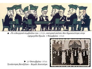 ▲ «Το υπουργικό συμβούλιο του 1928», σατιρικό σκίτσο που δημοσιεύτηκε στην
εφημερίδα Πρωία. 4 Νοεμβρίου 1928.
► 29 Οκτωβρίου 1930:
Συνάντηση Βενιζέλου – Κεμάλ Ατατούρκ
 
