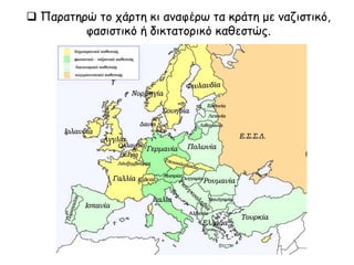  Παρατηρώ το χάρτη κι αναφέρω τα κράτη με ναζιστικό,
φασιστικό ή δικτατορικό καθεστώς.
 