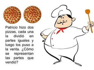 Patricio hizo dos
pizzas, cada una
la dividió en
partes iguales y
luego los puso a
la venta. ¿Cómo
se representan
las partes que
vendió?
 
