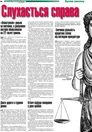 14       Молодь Черкащини №43                                                                                                            буква закону




 Слухається справа
                                     24 жовтня 2012




«Влаштували» доньок                                       нішній триває судова тяганина. Неуважний суддя Б.
                                                          не звернув уваги, що К. неналежний позивач – прий-
                                                                                                                     чинцем на території України винесено рішення про
                                                                                                                     екстрадицію його до Російської Федерації, – повідом­


на навчання, а довірливих
                                                          шов чоловік до суду захищати чужі, не свої права.          ляє прес-секретар прокурора Черкаської області
                                                          Але свого домігся – судову земельну експертизу при-        Вікторія Скорикова.
                                                          значено!

матерів обмахлювали                                          На третьому судовому засіданні відповідачка за-
                                                          явила відвід судді Б. Він його з радістю задовольнив.
                                                                                                                      Злочинна діяльність
на 22 тисячі гривень
                                                             Тепер у справу вступає суддя Г. (надворі був 2005-
                                                          ий). І вона встигла зробити свій внесок – замінила
                                                          позивача на позивачку всупереч нормам процесу-             кредитних спілок
М     алі діти – малий клопіт. А подорослішали – то й
      клопоти відповідні.
                                                          ального права, які ні в якому разі такого не перед-
                                                          бачали. А також призначила по справі другу судову
                                                          експертизу, яка, як і перша, не мала жодного стосун-
                                                                                                                     під наглядом прокуратури
   Тетяна та Ірина вирішили, що їхні доньки будуть        ку до предмета спору. І це не всі її заслуги: їй удалося
навчатися у медичному коледжі. У цьому намірі ні-
чого поганого немає. Не вони перші хочуть дітям до-
бра.
                                                          навіть «втягнути» в суд як третю особу рідну сестру
                                                          відповідачки, яка на той час мала державний акт на
                                                          свою земельну ділянку. Ще одна деталь: суддя Г., як
                                                                                                                     П    рокуратурою Черкаської області проведено
                                                                                                                          перевірку щодо додержання правоохоронни-
                                                                                                                     ми органами законодавства під час розслідування
   Але те «добро» вилізло боком. Бо замість того,         і суддя Б., не звернули увагу, що К. не надав жодного      кримінальних справ, пов’язаних з діяльністю кредит-
щоб здійснити мрії законно, як це роблять люди,           разу правоустановчих документів на своє будинко-           них спілок.
вони знайшли благодійницю, яка пообіцяла, що все          володіння. Тож їх у справі та в експертному висновку         Встановлено, що протягом 2009-2012 років слід-
буде «чікі-пікі».                                         просто по цей день немає.                                  чими прокуратури області розслідувано 6 кримі-
   Довірливі у цьому нітрохи не сумнівалися. І почала        Але день нинішній ще далеко. Бо вступає у справу        нальних справ за фактами привласнення грошових
шахрайка з великої дороги викачувати гроші у «за-         суддя Б. Цей слуга Феміди поскасовував усі рішен-          коштів вкладників службовими особами кредитних
чарованих» подруг.                                        ня, що стосувалися законної втягнутої відповідачок-        спілок, 1 – слідчими державної податкової служ-
   Ось хроніка подій. 3 жовтня 2009 року спритна          сусідок. Навіть замахнувся на згадувану Постанову          би та 3 – слідчими органів внутрішніх справ.
Валентина витягнула по 1500 гривень із кожної за          Ради Міністрів СРСР 50-річної давнини.                     Після чого органами прокуратури області
вступні тести, а гроші пообіцяла здати в касу медич-         Тобто все треба розпочинати з нуля. Але й цього         затверджено обвинувальні висновки та на-
ного коледжу. 12 жовтня 2009 року – по 500 гривень        здалося замало. Б. притримав своє рішення, не ви-          правлено до суду для розгляду їх по суті.
з кожної, щоб заплатити в касу за проживання в            даючи його через півтора місяця після проголошен-            По зазначених кримінальних справах
гуртожитку. 20 грудня 2009 року – по 1500 гривень         ня. Для чого? А щоб його сторона не оскаржила в            набуло чинності одне судове рішення, а
з кожної на внесок за навчання в безкоштовній гру-        апеляційному порядку.                                      по решті триває судовий розгляд.
пі. 10 січня 2010 року – по 1500 гривень з кожної,           Про це знали відповідачки, а про таємне засідання         – Крім того, в порядку представниць-
щоб сплатити благодійний внесок до каси коледжу.          суду під головуванням судді І. – ні. Своїм рішенням        кої діяльності прокурорами направле-
28 лютого 2010 року – по 500 гривень з кожної, щоб        він скасував своє ж рішення 10-річної давнини.             но до суду 9 позовів про відновлення
сплатити ще один благодійний внесок. 28 березня              Читач стомився? Потерпіть – далі буде. Справа з         порушення майнових прав та інтер-
2010 року – по 1000 гривень теж на благодійний вне-       третього поверху переїжджає на четвертий – в Апе-          есів вкладників, за результатами роз-
сок. 25 квітня 2010 року – по 2650 гривень з кожної,      ляційний суд Черкаської області. Він був швидким           гляду яких останнім повернуто гро-
щоб сплатити за сертифікати про закінчення навчан-        і рішучим: «втягнутим» тут нічого робити, а через          шові кошти на загальну суму 451,1
ня. 11 липня 2010 року – по 600 гривень з кожної на       шість років тяганини таки зобов’язали... обрізати гіл-     тис. грн., – додає журналіст прес-
благодійний внесок. 15 липня 2010 року – по 400 гри-      ля дерев, яке перетинає ні в одному суді не зазна-         служби прокуратури Черкаської
вень з кожної на благодійний внесок.                      чену межу. Подивувала і ця судова інстанція. Вона          області Наталія Фартушня.
   Час підбити «баланс». Усього об’єгореним мату-         чомусь розглядала не апеляційну скаргу стареньких                                  Підготував
сям безкоштовне навчання обійшлося по 11 тисяч            відповідачок, а нелегітимного позивача, який із за-                         Леонід ТУМЕНКО
гривень кожній. Читач зрозумів, що гроші опинилися        явою не звертався. «Забули» також про судові та
в сумочці винахідливої жіночки, а не в касі коледжу.      інші витрати.
   Оце, думаємо, суд вліпить шахрайці аж «по перше           ...За вісім років судової тяганини одну з відповіда-
число». А дзуськи! З неба на шахрайку падає амніс-        чок притягували до відповідальності за зганьблену
тія, бо має вона батька і матір, які досягли 70-річного   честь і гідність, а хотів ображений позивач без усяких
віку. Оце пощастило!                                      прав – сімох. Двічі скоєно замах на життя однієї з від-
   Кримінальної відповідальності Валентина уникла, і      повідачок.
суд порадив потерпілим звернутися з цивільним по-            У цьому процесі взяли участь понад тридцять суд-
зовом про відшкодування втрачених сум. Сумніває-          дів, семеро прокурорів різних рангів. А віз і нині там.
тесь, що щось вигорить?                                      «Поспівчуваємо» наполегливому позивачеві з ву-
   Отакий фінал навчання доньок. Отут би повністю         лиці Паризької Комуни, що в Черкасах. Шкода ні в
назвати ПІБ шахрайки. Та, дивись, нарвемося на            чому не повинних бабусь.
«благодійні» внески.                                         Бо, дивись, хтось і не витримає цього затяжного
   Додати нічого...                                       терору.



Довга дорога в судових                                    Втікач відбуде покарання
дюнах                                                     у двох країнах
Н    е мала баба клопоту, то купила порося. У на-
     шому випадку на базар не треба йти. Клопоти
очікували стареньких черкащанок у суді. Мешка-
                                                          У   2002 році особа без громадянства, перебуваючи
                                                              на території Російської Федерації, вчинила тяжкі
                                                          злочини та втекла, у зв’язку з чим була оголошена у
ють вони у Черкасах по вулиці Паризької Комуни.           міжнародний розшук.
Жили тихо-мирно, аж поки не купив сусідній буди-            У подальшому, переховуючись на території Укра-
нок К. Цей громадянин вирішив заволодіти землею           їни, у 2004 році втікач скоїв інший злочин, за який
четвертої школи, яка, згідно з Постановою Ради            його засуджено українським судом до 8 років по-
Міністрів СРСР, їй належить. Що це йому вдалося,          збавлення волі.
сусідки дізналися після чотирьох років листування з         У 2005 році під час відбування покарання на те-
Черкаським обласним бюро технічної інвентаризації.        риторії України його було тимчасово видано право-
Ця солідна установа повідомила, що К. таки лишки          охоронним органам Російської Федерації, де засу-
землі.                                                    джено за вказані тяжкі злочини до 14 років 6 місяців
  Вдалося раз, чому не спробувати вдруге. І К. 14         позбавлення волі. Після цього його знову екстраго-
жовтня 2004 року звертається до Придніпровського          вано до України.
                                                                                                                                                                      Тираж 11 600




суду з позовом – «відхопити» у сусідки всього-на-           – За результатами проведених екстрадиційних пе-
всього 46 квадратних метрів. І з того дня по сьогод-      ревірок та після повного відбування покарання зло-
 