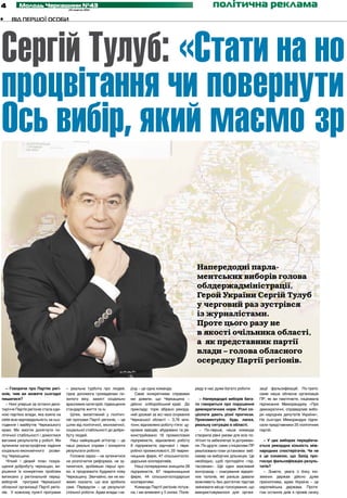 4         Молодь Черкащини №43
                                      24 жовтня 2012
                                                                                                                          політична реклама
•	   Від першої особи




Сергій Тулуб: «Стати на но
процвітання чи повернути
Ось вибір, який маємо зр


                                                                                                                 Напередодні парла-
                                                                                                                 ментських виборів голова
                                                                                                                 облдержадміністрації,
                                                                                                                 Герой України Сергій Тулуб
                                                                                                                 у черговий раз зустрівся
                                                                                                                 із журналістами.
                                                                                                                 Проте цього разу не
                                                                                                                 в якості очільника області,
                                                                                                                 а як представник партії
                                                                                                                 влади – голова обласного
                                                                                                                 осередку Партії регіонів.


   – Говорячи про Партію регі­       – реальна турбота про людей,         род – це одна команда.                реду в нас дуже багато роботи.       зації фальсифікацій. По-третє:
онів, чим ви можете сьогодні         гідна допомога громадянам по-          Саме конкретними справами                                                саме наша обласна організація
пишатися?                            хилого віку, захист соціально        ми довели, що Черкащина –                – Напередодні виборів бага­       ПР, як ви пам’ятаєте, ініціювала
   – Нині уперше за останні деся-    вразливих категорій, підвищення      дійсно хліборобський край. До         то говориться про порушення          підписання Меморандуму «Про
тиріччя Партія регіонів стала єди-   стандартів життя та ін.              прикладу: торік зібрано рекорд-       демократичних норм. Різні со­        демократичні, справедливі вибо-
ною партією влади, яка взяла на         Шлях, висвітлений у політич-      ний урожай за всі часи існування      ціологи дають різні прогнози.        ри народних депутатів України».
себе всю відповідальність за сьо-    ній програмі Партії регіонів, – це   Черкаської області – 3,76 млн.        Прокоментуйте, будь ласка,           На сьогодні Меморандум підпи-
годення і майбутнє Черкаського       шлях від політичної, економічної,    тонн; відновлено роботу п’яти цу-     реальну ситуацію в області.          сали представники 25 політичних
краю. Ми змогли досягнути по-        соціальної стабільності до добро-    крових заводів; збудовано та ре-         – По-перше, наша команда          партій.
літичної стабільності і домоглися    буту людей.                          конструйовано 16 промислових          створила рівні умови для всіх по-
вагомих результатів у роботі. Ми        Наш найкращий агітатор – це       підприємств, відновлено роботу        літсил та забезпечує їх дотриман-      – У цих виборах передбача­
зупинили катастрофічне падіння       наші реальні справи і конкретні      6 підприємств харчової і пере-        ня. По-друге: саме з ініціативи ПР   ється рекордна кількість між­
соціально-економічного розви-        результати роботи.                   робної промисловості, 25 тварин-      реалізовано план установки веб-      народних спостерігачів. Чи не
тку Черкащини.                          Головне зараз – не зупинитися     ницьких ферм, 47 сільськогоспо-       камер на виборчих дільницях. Це      є це ознакою, що Захід про­
   Чіткий і дієвий план покра-       на розпочатих реформах, не зу-       дарських кооперативів.                необхідно, щоб протидіяти «під-      гнозує фальсифікацію резуль­
щення добробуту черкащан, ви-        пинитися, зробивши перші кро-          Наші попередники знищили 28         тасовкам». Ще один важливий          татів?
рішення їх конкретних проблем        ки, а продовжити будувати нову       підприємств, 87 тваринницьких         контрзахід – скасування відкріп-       – Знаєте, увага з боку іно-
виписано у регіональній перед-       Черкащину. Звичайно, ми не мо-       ферм, 44 сільськогосподарські         них талонів, які раніше давали       земних держав дійсно дуже
виборчій програмі Черкаської         жемо сказати, що все зробили         кооперативи.                          можливість без достатніх підстав     прискіплива, адже Україна – це
обласної організації Партії регіо-   самі. Передусім – це результат         Команда Партії регіонів потуж-      змінювати місце голосування, що      європейська держава. Протя-
нів. У кожному пункті програми       спільної роботи. Адже влада і на-    на, і ми впевнені у її силах. Попе-   використовувалося для органі-        гом останніх днів я провів низку
 