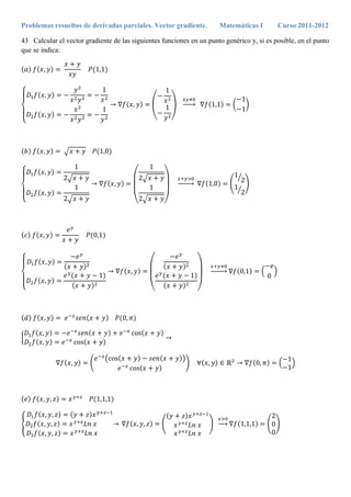 Problemas resueltos de derivadas parciales. Vector gradiente. Matemáticas I Curso 2011-2012
43 Calcular el vector gradiente de las siguientes funciones en un punto genérico y, si es posible, en el punto
que se indica:
, 1,1
,
1
,
1
,
1
1 1,1
1
1
, 1,0
,
1
2
,
1
2
,
1
2
1
2
1,0
1
2
1
2
, 0,1
,
,
1
,
1
0,1
0
, 0,
, cos
, cos
,
cos
cos
, 0,
1
1
, , 1,1,1
, ,
, ,
, ,
, , 1,1,1
2
0
0
 