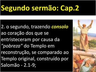 2. o segundo, trazendo consolo
ao coração dos que se
entristeceram por causa da
"pobreza" do Templo em
reconstrução, se comparado ao
Templo original, construído por
Salomão - 2.1-9;
Segundo sermão: Cap.2
 