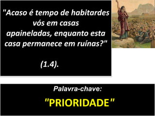 Palavra-chave:
"PRIORIDADE"
"Acaso é tempo de habitardes
vós em casas
apaineladas, enquanto esta
casa permanece em ruínas?"
(1.4).
 