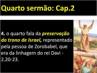 4. o quarto fala da preservação
do trono de Israel, representado
pela pessoa de Zorobabel, que
era da linhagem do rei Davi -
2.20-23.
Quarto sermão: Cap.2
 