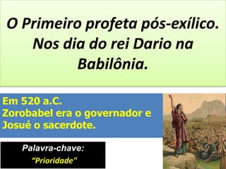 Palavra-chave:
“Prioridade"
O Primeiro profeta pós-exílico.
Nos dia do rei Dario na
Babilônia.
Em 520 a.C.
Zorobabel era o governador e
Josué o sacerdote.
 