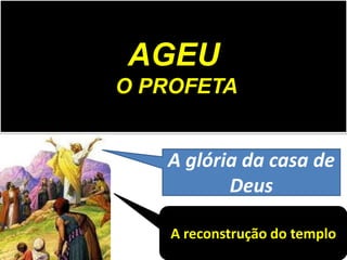 AGEU
O PROFETA
A glória da casa de
Deus
A reconstrução do templo
 
