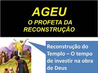 AGEU
O PROFETA DA
RECONSTRUÇÃO
Reconstrução do
Templo – O tempo
de investir na obra
de Deus
 