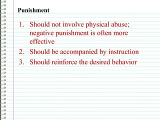 Punishment
1. Should not involve physical abuse;
negative punishment is often more
effective
2. Should be accompanied by instruction
3. Should reinforce the desired behavior