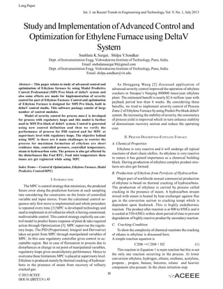 Long Paper
Int. J. on Recent Trends in Engineering and Technology, Vol. 9, No. 1, July 2013

Study and Implementation of Advanced Control and
Optimization for Ethylene Furnace using DeltaV
System
Snehlata K.Sargar, Shilpa Y.Sondkar
Dept. of Instrumentation Engg. Vishwakarma Institute of Technology, Pune, India.
Email: snehalatasargar30@gmail.com
Dept. of Instrumentation Engg. Vishwakarma Institute of Technology, Pune, India.
Email: shilpa.sondkar@vit.edu
As Honggang Wang [2] discussed application of
advanced severity control improved the operation of ethylene
crackers in Sinopec’s Nanjing 800000 tones/year ethylene
plant. The estimated benefit is nearly $2.6 million /year with
payback period less than 6 weeks. By considering these
benefits, we tried to implement severity control of Process
Zone-2 of Ethylene Furnace by using Predict Pro block deltaV
system. By increasing the stability of severity, the consistency
of process yield is improved which in turn enhance stability
of downstream recovery section and reduce the operating
cost.

Abstract— This paper relates to study of advanced control and
optimization of Ethylene furnace by using Model Predictive
Control Professional (MPCPro) block of deltaV system and
also some efforts are made for Implementation of severity
control for part of Ethylene Furnace. Control and optimization
of Ethylene Furnace is designed for MPCPro block, built in
deltaV control studio. This software package consist of large
number of control modules.
Model of severity control for process zone-2 is developed
for process with regulatory loops and this model is further
used in MPCPro block of deltaV system. Control is generated
using new control definition and then we verify the
performance of process for PID control and for MPC at
supervisory level with regulatory loops. The objective behind
using MPC is there are 4 main challenges to restrict the
process for maximum formation of ethylene are short
residence time, controlled pressure, controlled temperature,
steam to hydrocarbon ratio. The process is also get affected by
the disturbances like Fuel BTU, Feed inlet temperature these
issues are get registered while using MPC

II. PROCESS DESCRIPTION-ETHYLENE FURNACE
A. Chemical Properties
Ethylene is very reactive and it will undergo all typical
reactions of short chain olefins. As ethylene is very reactive
in nature it has gained importance as a chemical building
block. During production of ethylene complex product mixtures are also get formed.

Index Terms— Control & Optimization, Ethylene Furnace, Model
Predictive Control(MPC)

B. Production of Ethylene from Pyrolysis of Hydrocarbon
Major part of worldwide annual commercial production
of ethylene is based on thermal cracking of hydrocarbons.
The production of ethylene is carried by process called
cracking in the presence of steam. A hydrocarbon stream
mixed with steam is heated by heat exchanger against flue
gas in the convection section to cracking tempt which is
dependent upon feedstock .This is highly endothermic
reaction. The product after reaction is at 800 to 850Úc and it
is cooled at 550-650Úc within short period of time to prevent
degradation of highly reactive product by secondary reaction.

I. INTRODUCTION
The MPC is control strategy that minimizes, the predicted
future error along the prediction horizon at each sampling
rate considering the constraints on the limits of controlled
variable and input moves. From the calculated control sequence only first move is implemented and whole procedure
is repeated every time.[1] MPC is developed technology and
used to implement in oil refineries which is having constrained,
multivariable control. This control strategy explicitly use control model to predict future response of plant & take required
action through Optimization [3]. MPC supervise the regulatory loops. The PID (Proportional, Integral and Derivative)
takes set point from MPC through manipulated variables of
MPC. In this case regulatory controller gives control in acceptable region. But in case of fluctuation in process due to
disturbances or change in set point of manipulated variables,
regulatory loops gives unsatisfactory performance. Hence to
overcome these limitations MPC is placed at supervisory level.
Ethylene is produced mainly by thermal cracking of hydrocarbons in the presence of steam from recovery of refinery
cracked gas.
© 2013 ACEEE
DOI: 01.IJRTET.9.1.43

C. Cracking Condition
To show the complexity of chemical reactions the cracking
of ethane is ethylene is discussed here.
A simple reaction equation is
C2H6 C2H4 + H2
(1)
This reaction in Equation 1 is main reaction but this is not
the only one reaction occurring in the process. At lower
conversion ethylene, hydrogen, ethane, methane, acetylene,
propene , propen, butane, benzene, tolune and heavier
component also present. In the chain initiation step.
39

 