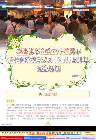 敦 珠 佛 学 会 国 际 有 限 公 司
通 讯 地 址 ： 香 港 柴 湾 常 安 街 7 7 号 发 达 中 心 4 楼
4th Floor Federal Centre 77 Sheung On Street Chaiwan Hong Kong
电 话：(852)25583680 传 真：(852)31571144
网 址 ： h t t p : / / w w w . d u d j o m b a . c o m 电 子 邮 件 ： info@dudjomba.org.hk
版權擁有者：
敦珠佛學會國際有限公司
Youtube
www.youtube.com/user/DudjomBuddhist
Facebook
www.facebook.com/DudjomBuddhist
土豆
http://www.tudou.com/home/dudjom
优酷
http://i.youku.com/dudjom
56.com
http://i.56.com/Dudjom
54
蓮花海第43期
敦珠佛學會成立十五週年
暨《蓮花海》雙月刊創刊七週年
紀念特輯
創會宗旨
成立背景
由於「佛教」經歷2500多年的弘播，夾雜著很多民間的風俗與鬼神傳說，令「佛教」的真正內涵被世俗化及混淆。
「佛教」為求融入民間，著重扶貧濟世、心靈安慰、與及導人向善，其弘播在「廣度」方面，確實是成功的，亦值得
我們隨喜讚嘆。然而在「深度」方面，例如“如何訓練修行者的「心力」以應付死後的「轉型期」”、“如何弘播「佛
教」，才可以令「佛教」真實的面目及目標得以清晰化”、“「佛教」的「實修訓練」如何可以十分「對題」地實行”，
則仍需努力。本會的成立，就是希望令「佛教」的弘播可以「深度化」，因而既能夠兼顧其「廣度」的一面，亦可發展
其「深度」的一面。「敦珠佛學會」是一所「藏傳佛教」寧瑪巴(俗稱紅教)的弘法道場。
敦珠佛學會之皈依儀式
敦珠佛學會
 